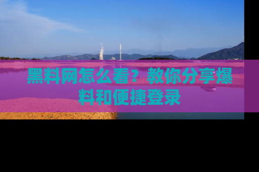 黑料网怎么看？教你分享爆料和便捷登录
