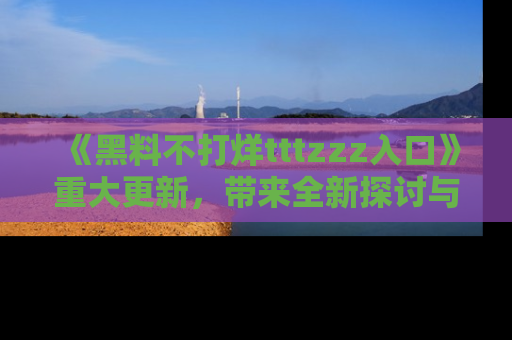 《黑料不打烊tttzzz入口》重大更新,带来全新探讨与互动体验