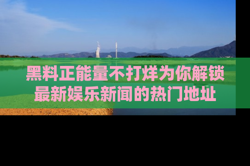黑料正能量不打烊为你解锁最新娱乐新闻的热门地址