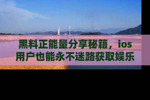 黑料正能量分享秘籍，ios用户也能永不迷路获取娱乐信息