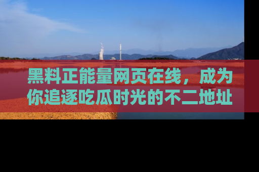 黑料正能量网页在线，成为你追逐吃瓜时光的不二地址选择