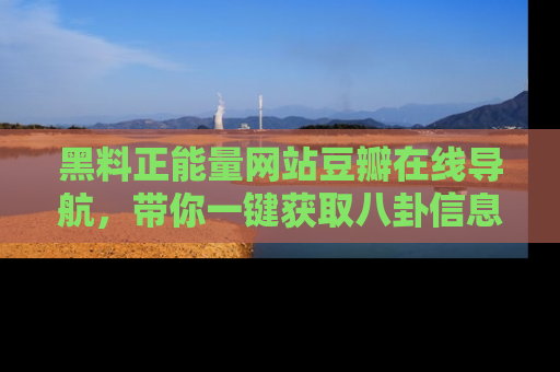 黑料正能量网站豆瓣在线导航，带你一键获取八卦信息