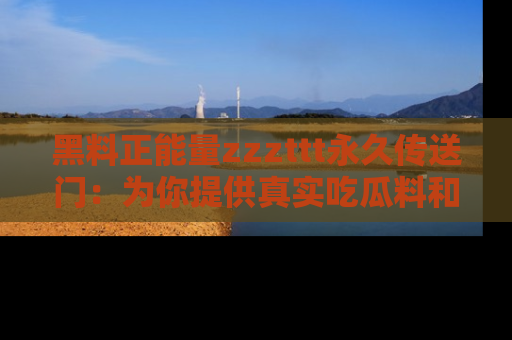 黑料正能量zzzttt永久传送门：为你提供真实吃瓜料和积极向上的能量