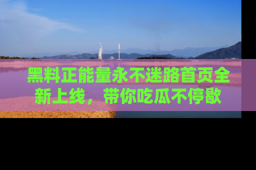 黑料正能量永不迷路首页全新上线，带你吃瓜不停歇