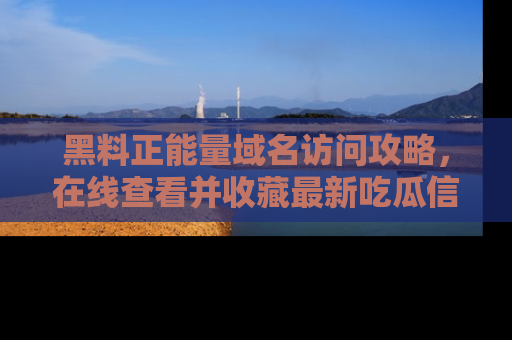黑料正能量域名访问攻略，在线查看并收藏最新吃瓜信息！
