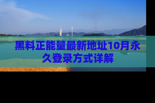 黑料正能量最新地址10月永久登录方式详解