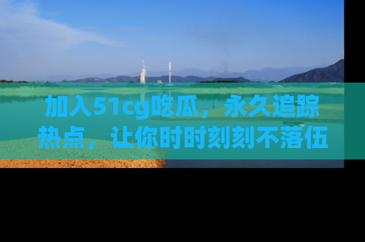 加入51cg吃瓜，永久追踪热点，让你时时刻刻不落伍！