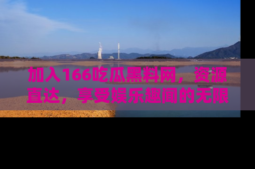 加入166吃瓜黑料网，资源直达，享受娱乐趣闻的无限快乐！