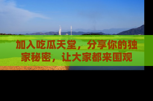 加入吃瓜天堂，分享你的独家秘密，让大家都来围观