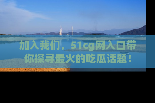 加入我们，51cg网入口带你探寻最火的吃瓜话题！