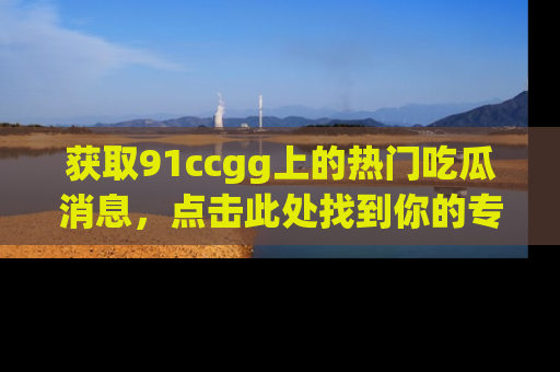 获取91ccgg上的热门吃瓜消息，点击此处找到你的专属信息地址！