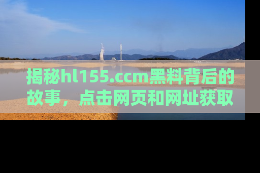 揭秘hl155.ccm黑料背后的故事，点击网页和网址获取第一手资料