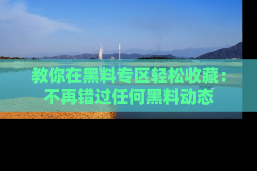 教你在黑料专区轻松收藏：不再错过任何黑料动态