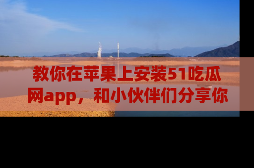 教你在苹果上安装51吃瓜网app，和小伙伴们分享你的吃瓜时刻！