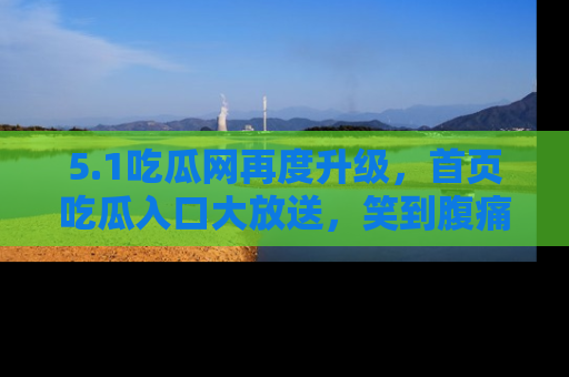 5.1吃瓜网再度升级,首页吃瓜入口大放送,笑到腹痛的秘密等你来!