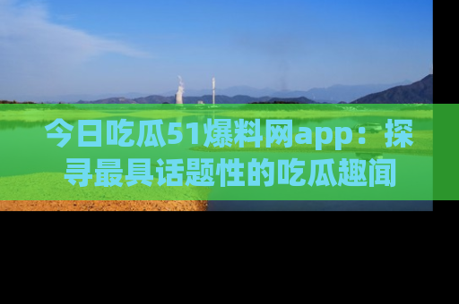 今日吃瓜51爆料网app：探寻最具话题性的吃瓜趣闻
