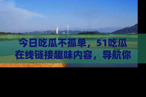 今日吃瓜不孤单，51吃瓜在线链接趣味内容，导航你的兴趣世界！