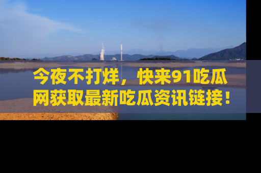今夜不打烊，快来91吃瓜网获取最新吃瓜资讯链接！