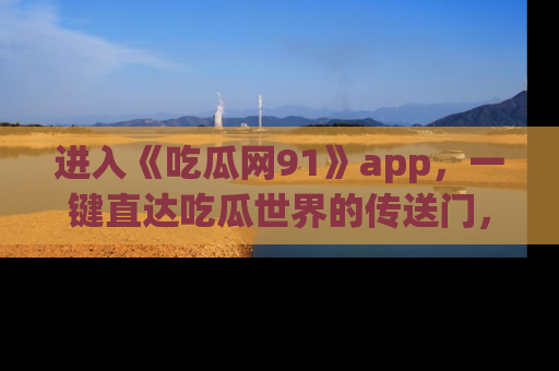 进入《吃瓜网91》app，一键直达吃瓜世界的传送门，快来试试！