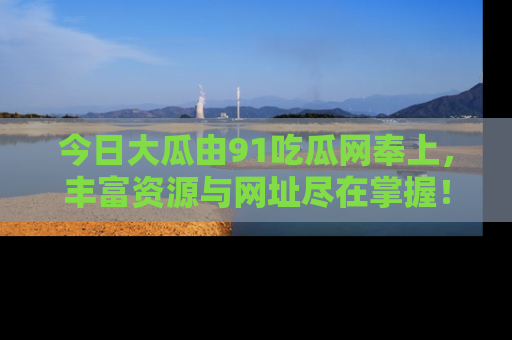 今日大瓜由91吃瓜网奉上，丰富资源与网址尽在掌握！