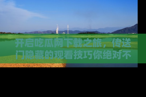 开启吃瓜网下载之旅，传送门隐藏的观看技巧你绝对不能错过！