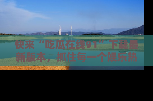 快来“吃瓜在线91”下载最新版本，抓住每一个娱乐热点的精彩瞬间！