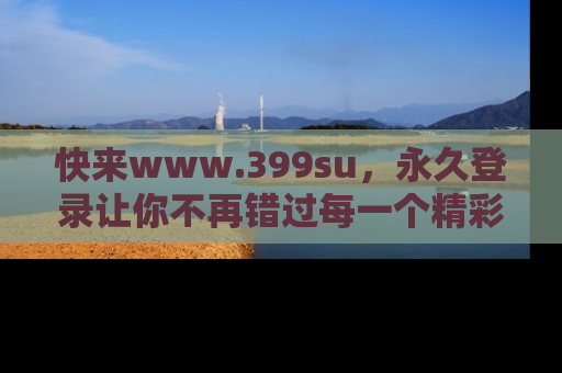 快来www.399su，永久登录让你不再错过每一个精彩的吃瓜瞬间！
