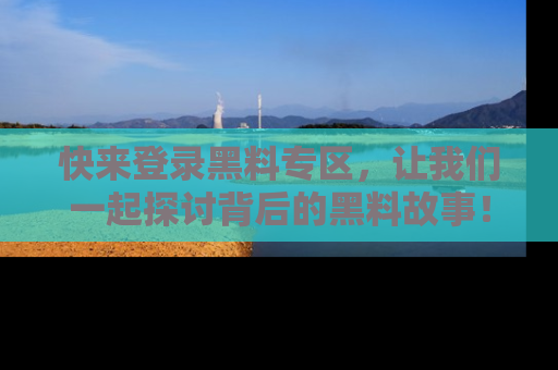 快来登录黑料专区，让我们一起探讨背后的黑料故事！