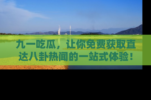 九一吃瓜，让你免费获取直达八卦热闻的一站式体验！