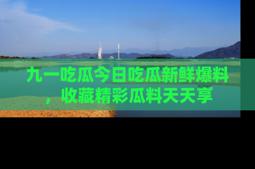 九一吃瓜今日吃瓜新鲜爆料，收藏精彩瓜料天天享