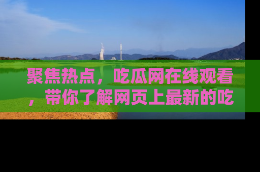 聚焦热点，吃瓜网在线观看，带你了解网页上最新的吃瓜动态与评论！