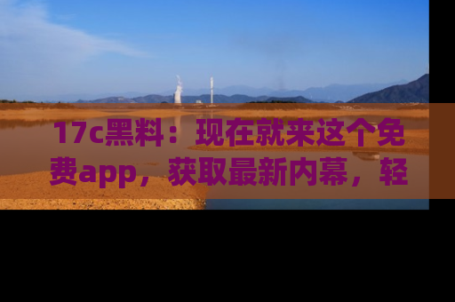 17c黑料:现在就来这个免费app,获取最新内幕,轻松掌握娱乐圈动向!
