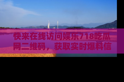 快来在线访问娱乐718吃瓜网二维码，获取实时爆料信息！