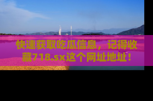 快速获取吃瓜信息，记得收藏718.sx这个网址地址！