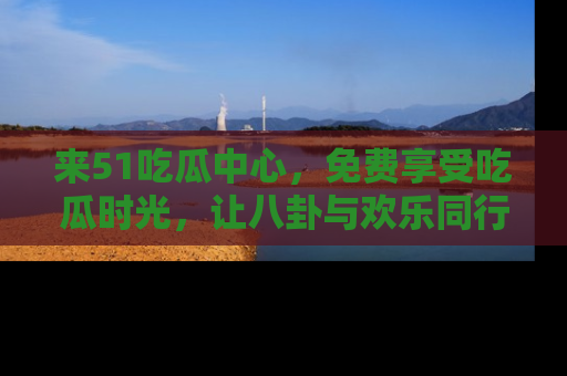 来51吃瓜中心，免费享受吃瓜时光，让八卦与欢乐同行！