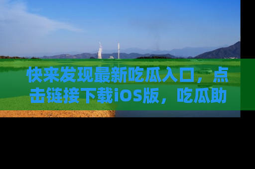 快来发现最新吃瓜入口，点击链接下载iOS版，吃瓜助你追剧更轻松！