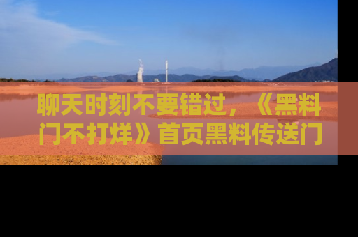 聊天时刻不要错过，《黑料门不打烊》首页黑料传送门一键带你进入奇妙世界！
