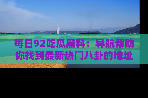 每日92吃瓜黑料：导航帮助你找到最新热门八卦的地址