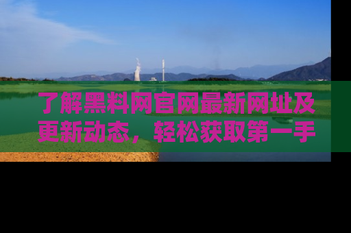 了解黑料网官网最新网址及更新动态，轻松获取第一手娱乐新闻