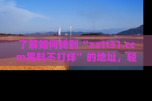 了解如何找到“zztt31.ccm黑料不打烊”的地址，轻松获取最热娱乐八卦与黑料