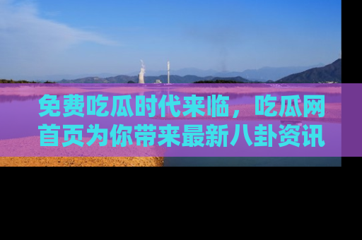 免费吃瓜时代来临，吃瓜网首页为你带来最新八卦资讯，快来围观！