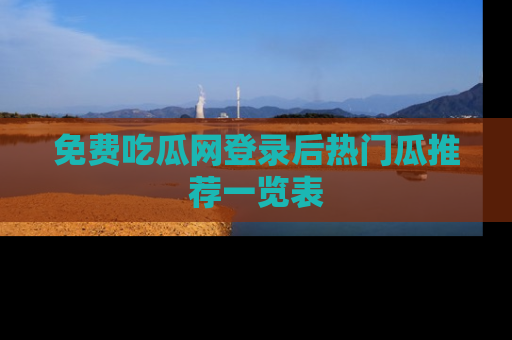 免费吃瓜网登录后热门瓜推荐一览表