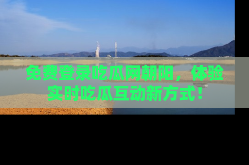 免费登录吃瓜网朝阳，体验实时吃瓜互动新方式！