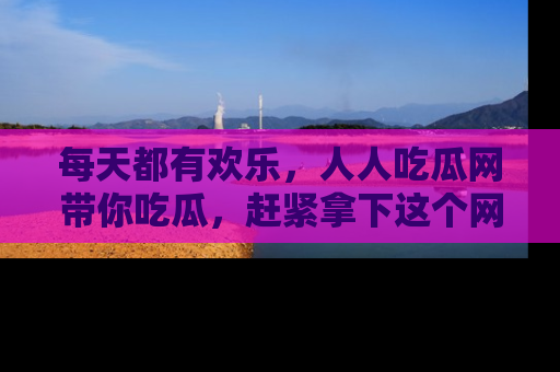 每天都有欢乐，人人吃瓜网带你吃瓜，赶紧拿下这个网址与地址吧！