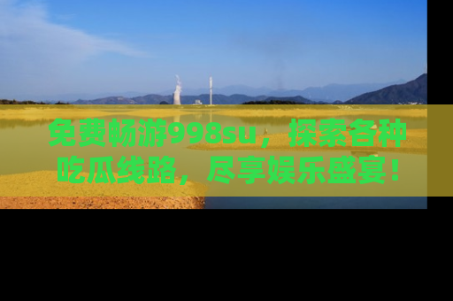 免费畅游998su，探索各种吃瓜线路，尽享娱乐盛宴！