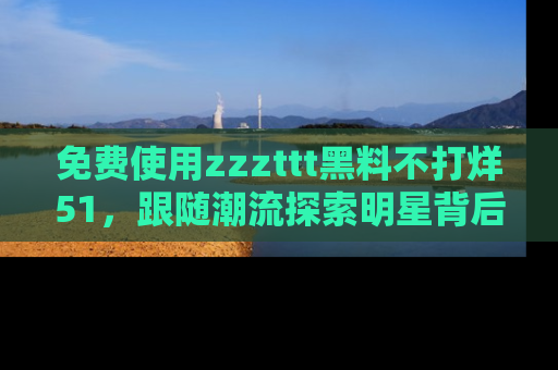 免费使用zzzttt黑料不打烊51，跟随潮流探索明星背后的故事，瘾君子必看！