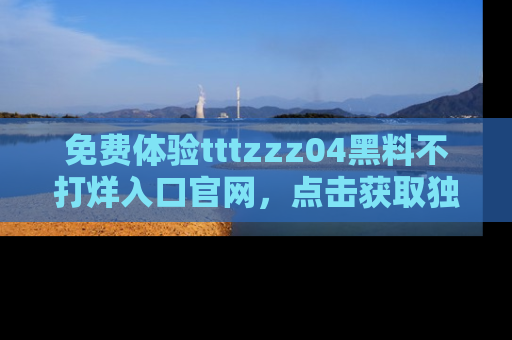 免费体验tttzzz04黑料不打烊入口官网，点击获取独家链接吧