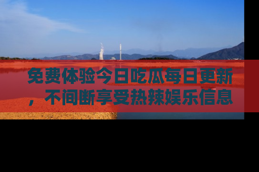 免费体验今日吃瓜每日更新，不间断享受热辣娱乐信息！