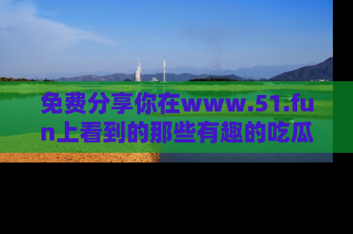 免费分享你在www.51.fun上看到的那些有趣的吃瓜趣闻吧！