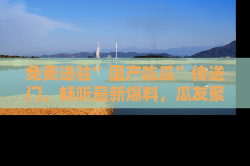 免费进驻”国产吃瓜”传送门，畅听最新爆料，瓜友聚集地等你！